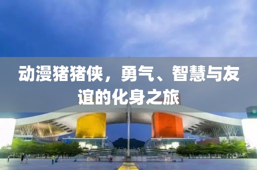 动漫猪猪侠,勇气、智慧与友谊的化身之旅