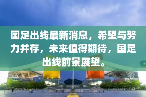 国足出线最新消息,希望与努力并存,未来值得期待,国足出线前景展望。