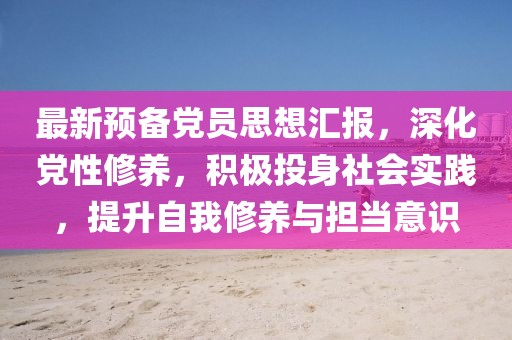 最新预备党员思想汇报,深化党性修养,积极投身社会实践,提升自我修养与担当意识