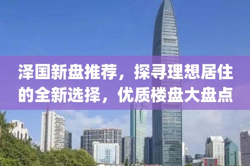 泽国新盘推荐,探寻理想居住的全新选择,优质楼盘大盘点