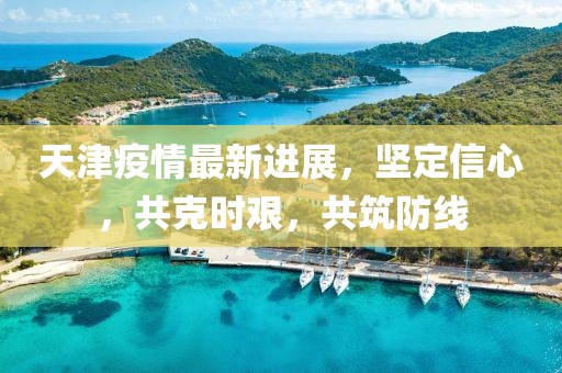 天津疫情最新进展，坚定信心，共克时艰，共筑防线