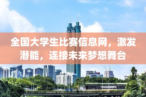 全国大学生比赛信息网,激发潜能,连接未来梦想舞台