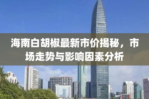海南白胡椒最新市价揭秘，市场走势与影响因素分析