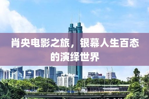 肖央电影之旅，银幕人生百态的演绎世界