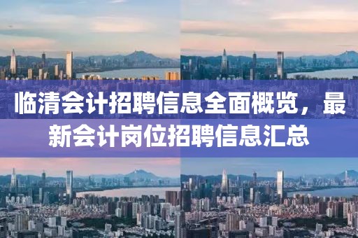 临清会计招聘信息全面概览，最新会计岗位招聘信息汇总