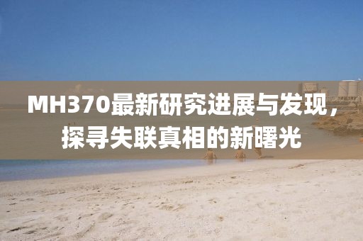 MH370最新研究进展与发现，探寻失联真相的新曙光
