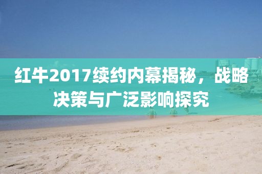 红牛2017续约内幕揭秘,战略决策与广泛影响探究