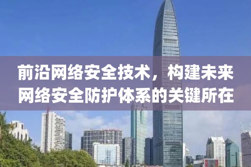 前沿网络安全技术，构建未来网络安全防护体系的关键所在