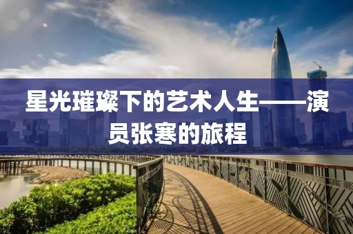 星光璀璨下的艺术人生——演员张寒的旅程
