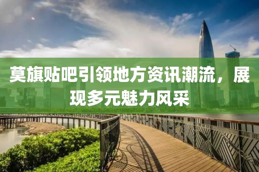 莫旗贴吧引领地方资讯潮流,展现多元魅力风采