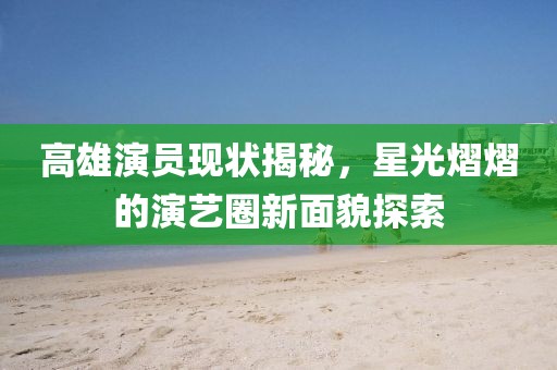 高雄演员现状揭秘，星光熠熠的演艺圈新面貌探索