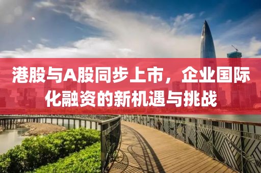 港股与A股同步上市，企业国际化融资的新机遇与挑战
