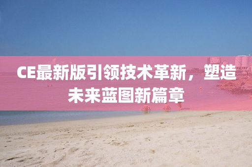 CE最新版引领技术革新，塑造未来蓝图新篇章