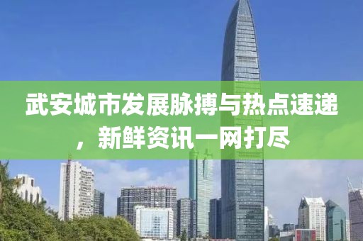 武安城市发展脉搏与热点速递,新鲜资讯一网打尽