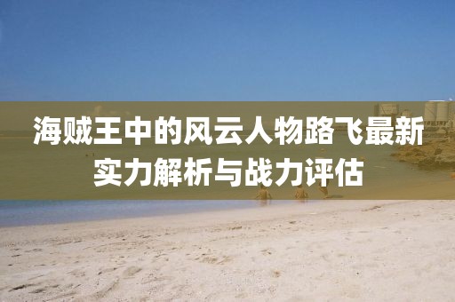 海贼王中的风云人物路飞最新实力解析与战力评估