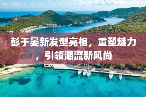 彭于晏新发型亮相，重塑魅力，引领潮流新风尚