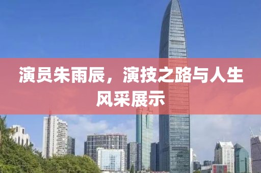 演员朱雨辰，演技之路与人生风采展示