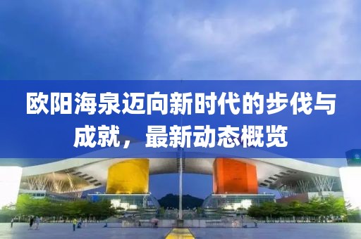 欧阳海泉迈向新时代的步伐与成就,最新动态概览