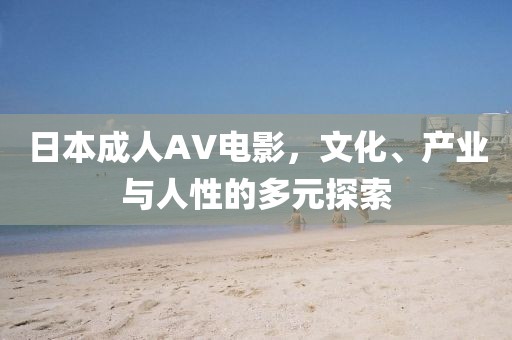日本成人AV电影,文化、产业与人性的多元探索