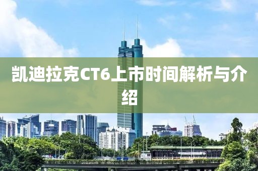凯迪拉克CT6上市时间解析与介绍