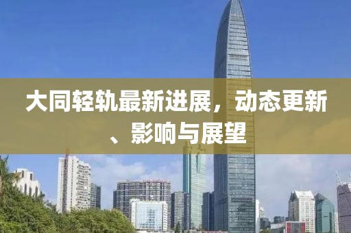 大同轻轨最新进展，动态更新、影响与展望