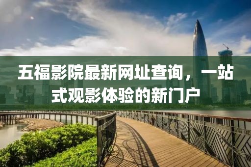 五福影院最新网址查询,一站式观影体验的新门户