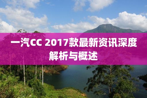 一汽CC 2017款最新资讯深度解析与概述