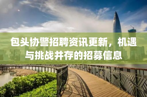 包头协警招聘资讯更新，机遇与挑战并存的招募信息