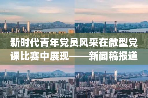 新时代青年党员风采在微型党课比赛中展现——新闻稿报道
