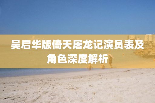 吴启华版倚天屠龙记演员表及角色深度解析