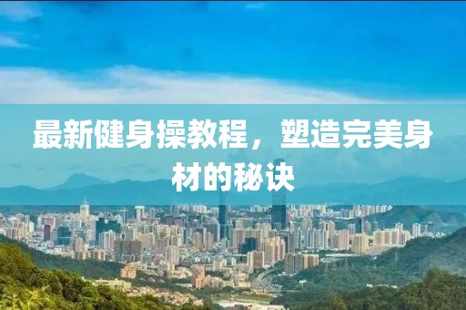 最新健身操教程，塑造完美身材的秘诀