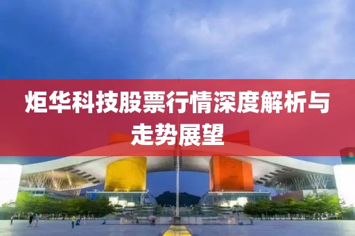 炬华科技股票行情深度解析与走势展望