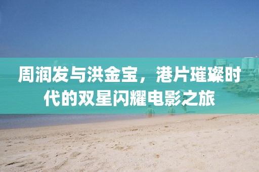 周润发与洪金宝,港片璀璨时代的双星闪耀电影之旅