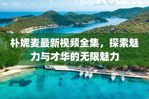 朴妮麦最新视频全集，探索魅力与才华的无限魅力