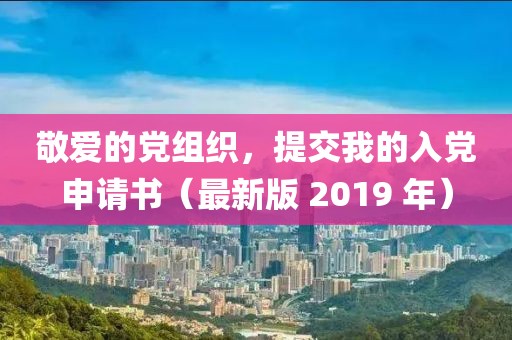 敬爱的党组织,提交我的入党申请书(最新版 2019 年)