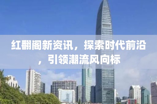 红翻阁新资讯，探索时代前沿，引领潮流风向标