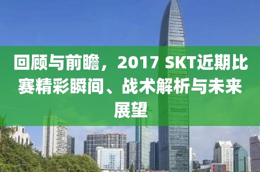 回顾与前瞻,2017 SKT近期比赛精彩瞬间、战术解析与未来展望
