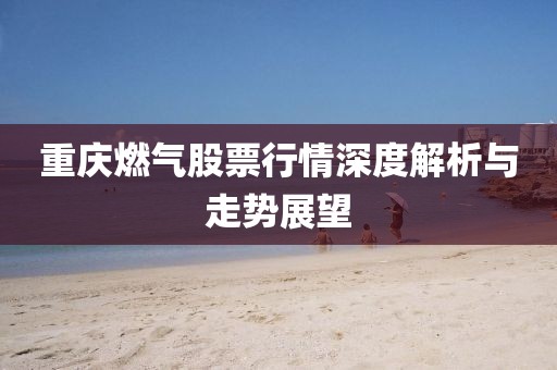 重庆燃气股票行情深度解析与走势展望