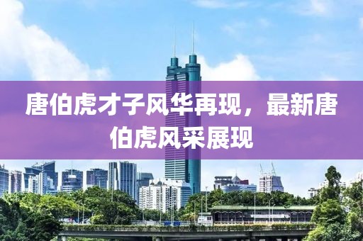 唐伯虎才子风华再现，最新唐伯虎风采展现
