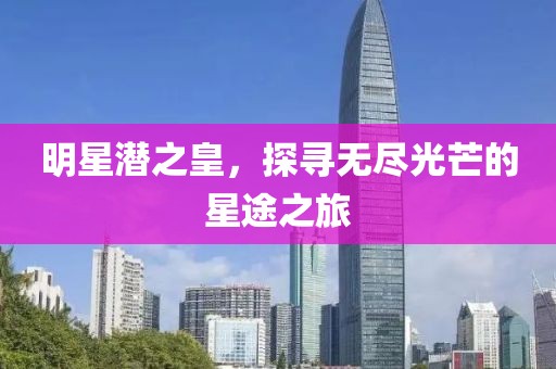 明星潜之皇,探寻无尽光芒的星途之旅