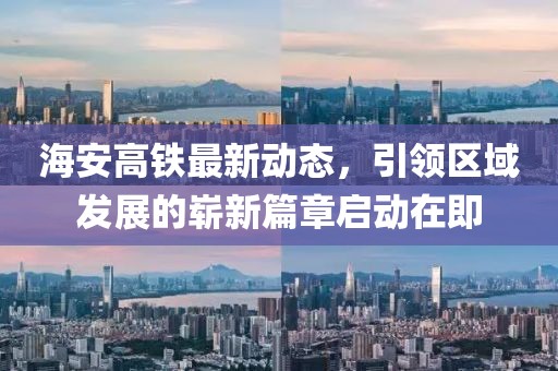 海安高铁最新动态，引领区域发展的崭新篇章启动在即