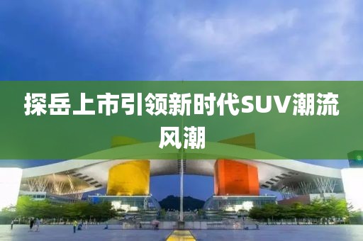探岳上市引领新时代SUV潮流风潮