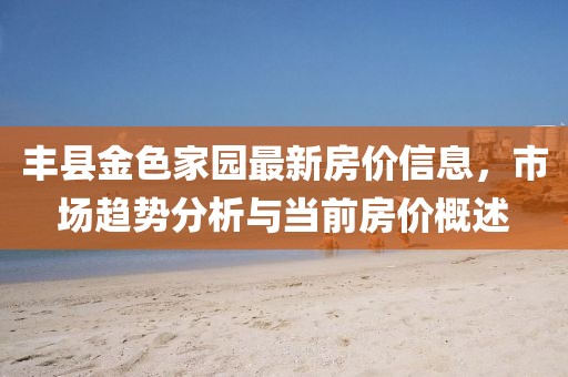 丰县金色家园最新房价信息，市场趋势分析与当前房价概述