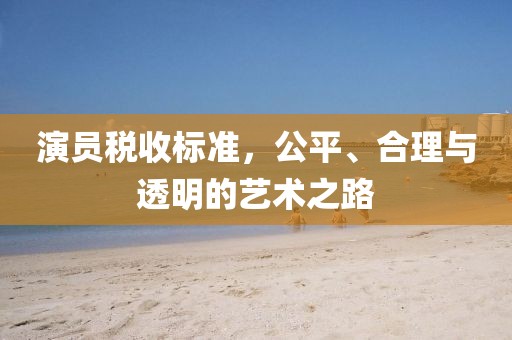 演员税收标准，公平、合理与透明的艺术之路