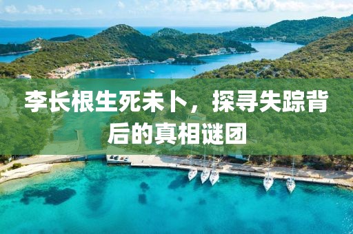 李长根生死未卜，探寻失踪背后的真相谜团