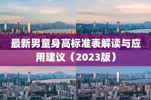 最新男童身高标准表解读与应用建议（2023版）