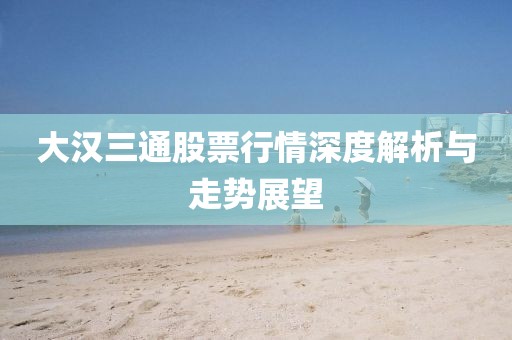 大汉三通股票行情深度解析与走势展望