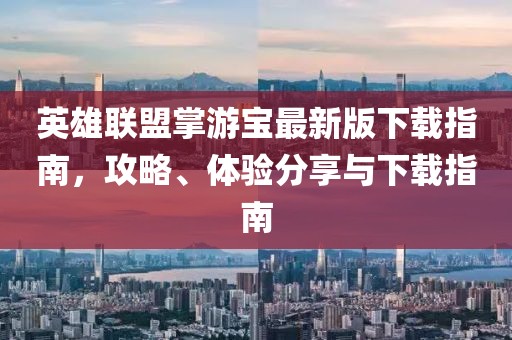 英雄联盟掌游宝最新版下载指南，攻略、体验分享与下载指南