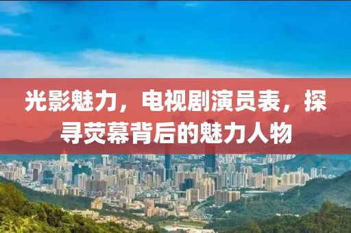 光影魅力，电视剧演员表，探寻荧幕背后的魅力人物