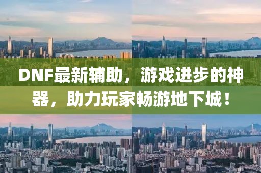 DNF最新辅助，游戏进步的神器，助力玩家畅游地下城！